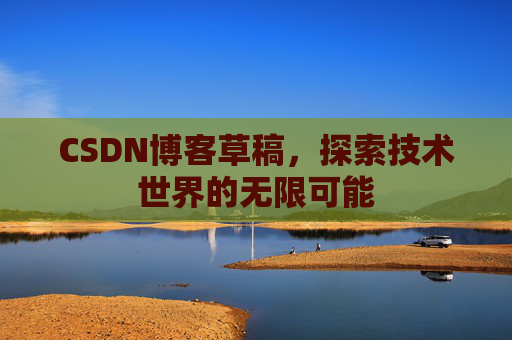 CSDN博客草稿，探索技术世界的无限可能